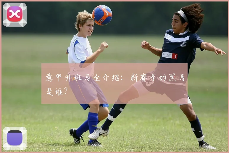 意甲升班马全介绍:新赛季的黑马是谁?