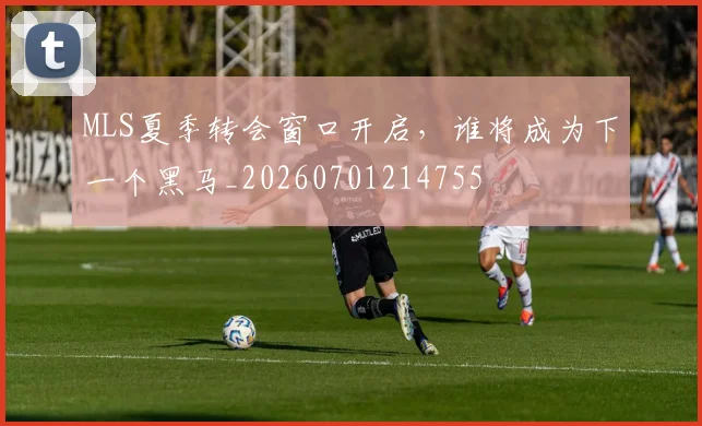 MLS夏季转会窗口开启，谁将成为下一个黑马_20260701214755